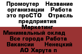 Промоутер › Название организации ­ Работа-это проСТО › Отрасль предприятия ­ Маркетинг › Минимальный оклад ­ 1 - Все города Работа » Вакансии   . Ненецкий АО,Харута п.